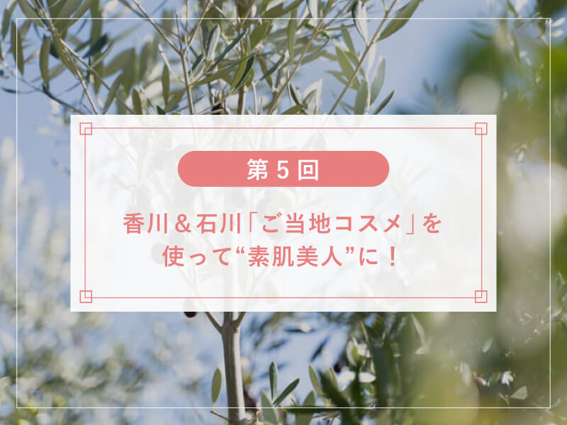 【第5回】香川＆石川「ご当地コスメ」を使って”素肌美人”に！