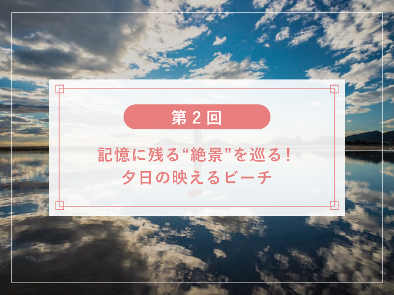 【第2回】記憶に残る”絶景”を巡る！夕日の映えるビーチ