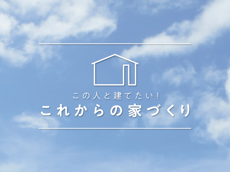 この人と建てたい！これからの家づくり