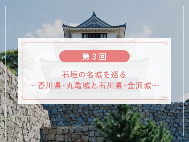 【第3回】石垣の名城を巡る～香川県･丸亀城と石川県･金沢城～