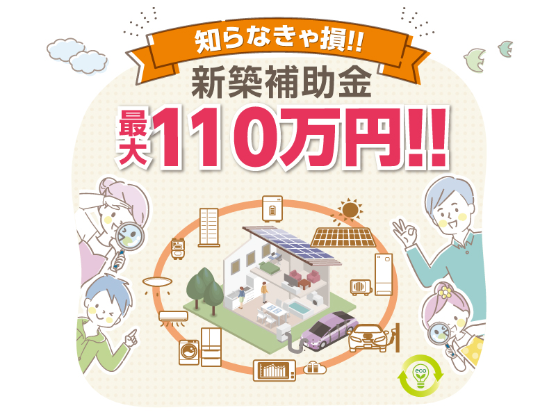 知らなきゃ損!!新築補助金最大110万円!!