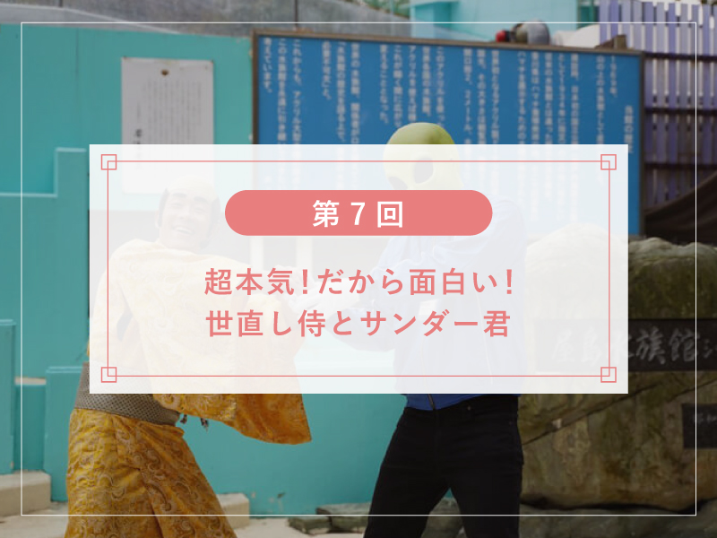 【第７回】超本気！だから面白い！世直し侍とサンダー君