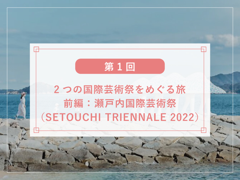 【第1回】2つの国際芸術祭をめぐる旅～前編：瀬戸内国際芸術祭（SETOUCHI TRIENNALE 2022）～